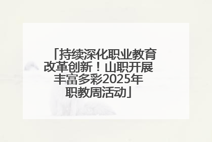 持续深化职业教育改革创新！山职开展丰富多彩2025年职教周活动