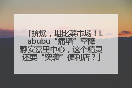 挤爆，堪比菜市场！Labubu“痛墙”空降静安嘉里中心，这个精灵还要“突袭”便利店？