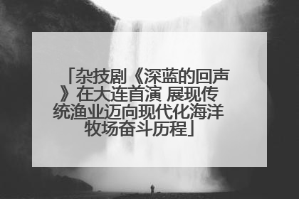 杂技剧《深蓝的回声》在大连首演 展现传统渔业迈向现代化海洋牧场奋斗历程