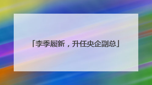李季履新，升任央企副总
