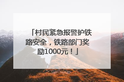 村民紧急报警护铁路安全，铁路部门奖励1000元！