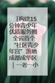 构建15分钟青少年优质服务圈 全省首个“社区青少年宫”落地成都成华区｜一老一小总关情