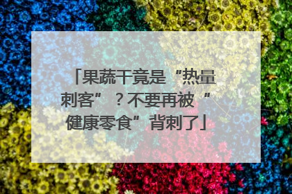 果蔬干竟是“热量刺客”？不要再被“健康零食”背刺了