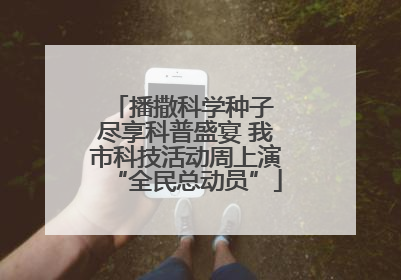 播撒科学种子 尽享科普盛宴 我市科技活动周上演“全民总动员”