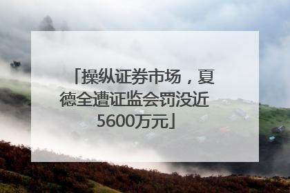 操纵证券市场，夏德全遭证监会罚没近5600万元