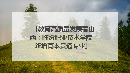 教育高质量发展看山西：临汾职业技术学院新增高本贯通专业