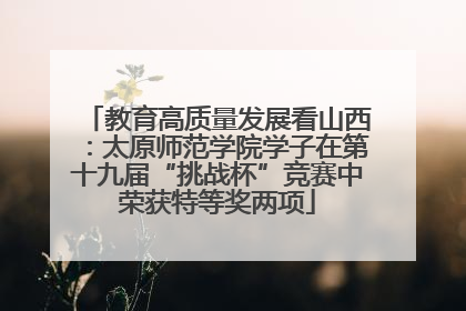教育高质量发展看山西：太原师范学院学子在第十九届“挑战杯”竞赛中荣获特等奖两项
