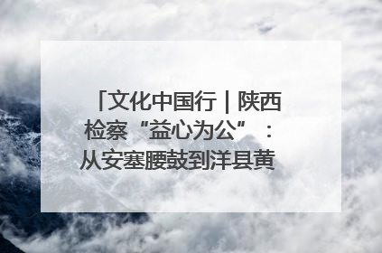 文化中国行｜陕西检察“益心为公”：从安塞腰鼓到洋县黄酒的非遗守护