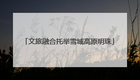 文旅融合托举雪域高原明珠