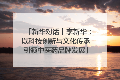新华对话丨李新华：以科技创新与文化传承引领中医药品牌发展