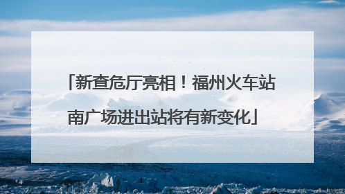 新查危厅亮相！福州火车站南广场进出站将有新变化