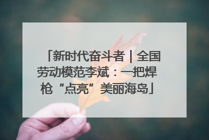 新时代奋斗者｜全国劳动模范李斌：一把焊枪“点亮”美丽海岛