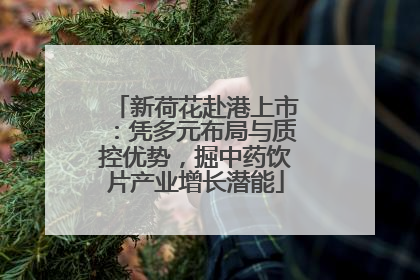 新荷花赴港上市：凭多元布局与质控优势，掘中药饮片产业增长潜能
