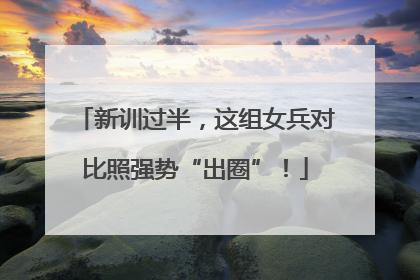 新训过半，这组女兵对比照强势“出圈”！