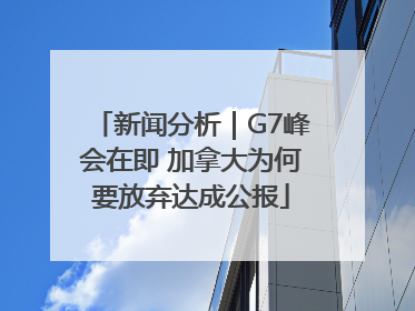 新闻分析｜G7峰会在即 加拿大为何要放弃达成公报