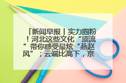 新闻早报丨实力圈粉！河北这些文化“顶流”带你感受最炫“燕赵风”；云端比高下，京津冀风筝高手“花式炫技”>>