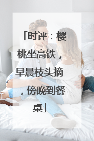 时评：樱桃坐高铁，早晨枝头摘，傍晚到餐桌