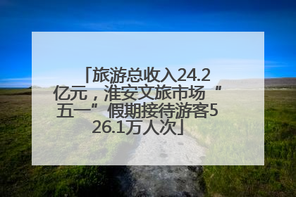 旅游总收入24.2亿元，淮安文旅市场“五一”假期接待游客526.1万人次