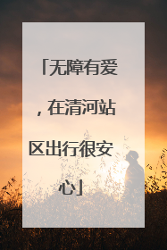 无障有爱，在清河站区出行很安心