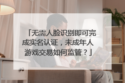 无需人脸识别即可完成实名认证，未成年人游戏交易如何监管？