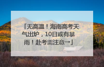 无高温！海南高考天气出炉，10日或有暴雨！赴考需注意→