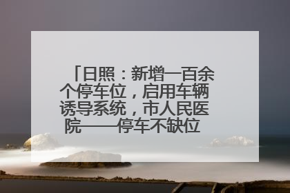 日照：新增一百余个停车位，启用车辆诱导系统，市人民医院——停车不缺位 “医”路更畅通