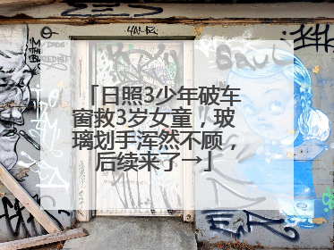 日照3少年破车窗救3岁女童，玻璃划手浑然不顾，后续来了→