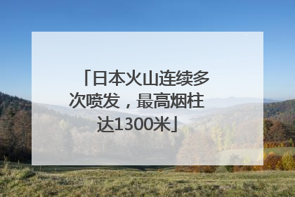 日本火山连续多次喷发，最高烟柱达1300米