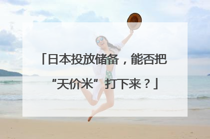 日本投放储备，能否把“天价米”打下来？