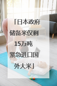 日本政府储备米仅剩15万吨 紧急进口国外大米