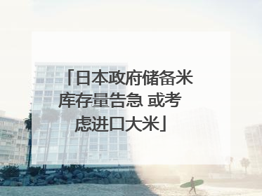 日本政府储备米库存量告急 或考虑进口大米