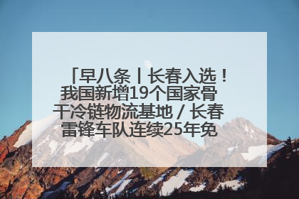 早八条丨长春入选！我国新增19个国家骨干冷链物流基地／长春雷锋车队连续25年免费接送考生