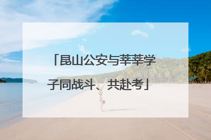 昆山公安与莘莘学子同战斗、共赴考