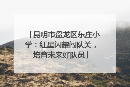 昆明市盘龙区东庄小学：红星闪耀闯队关，培育未来好队员