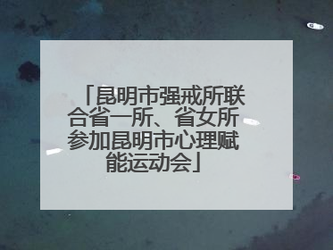 昆明市强戒所联合省一所、省女所参加昆明市心理赋能运动会