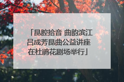 昆腔拾音 曲韵滨江 吕成芳昆曲公益讲座在杜鹃花剧场举行