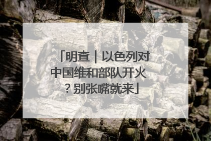 明查｜以色列对中国维和部队开火？别张嘴就来