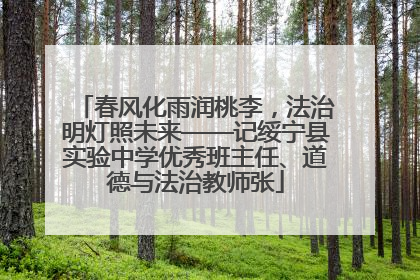 春风化雨润桃李，法治明灯照未来——记绥宁县实验中学优秀班主任、道德与法治教师张