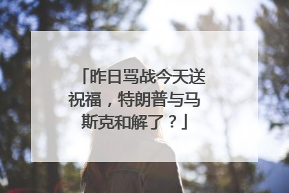 昨日骂战今天送祝福，特朗普与马斯克和解了？