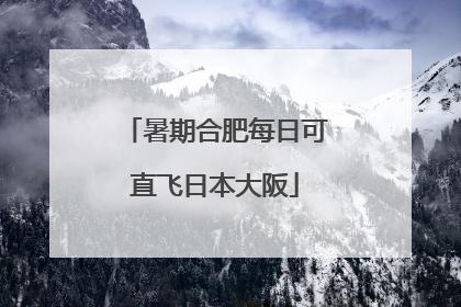 暑期合肥每日可直飞日本大阪