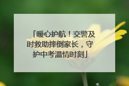 暖心护航！交警及时救助摔倒家长，守护中考温情时刻