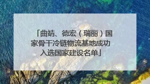 曲靖、德宏（瑞丽）国家骨干冷链物流基地成功入选国家建设名单