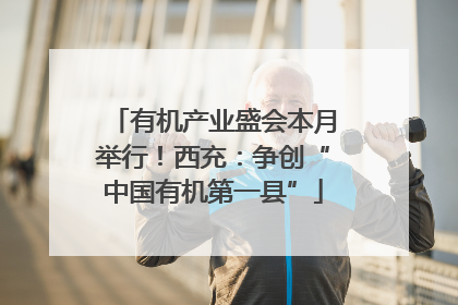 有机产业盛会本月举行！西充：争创“中国有机第一县”