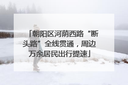 朝阳区河荫西路“断头路”全线贯通，周边万余居民出行提速