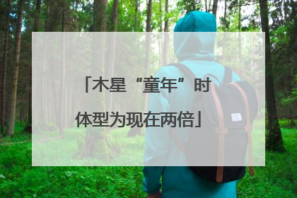 木星“童年”时体型为现在两倍