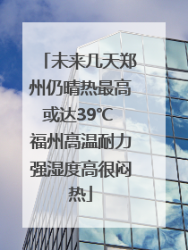 未来几天郑州仍晴热最高或达39℃ 福州高温耐力强湿度高很闷热