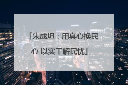 朱成坦：用真心换民心 以实干解民忧