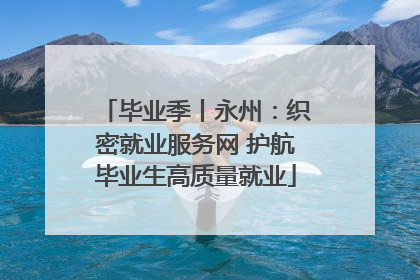 毕业季丨永州：织密就业服务网 护航毕业生高质量就业
