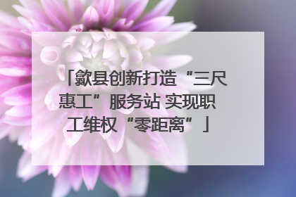 歙县创新打造“三尺惠工”服务站 实现职工维权“零距离”