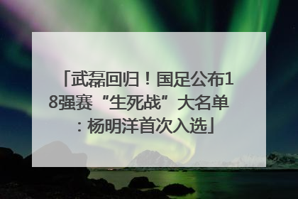 武磊回归！国足公布18强赛“生死战”大名单：杨明洋首次入选